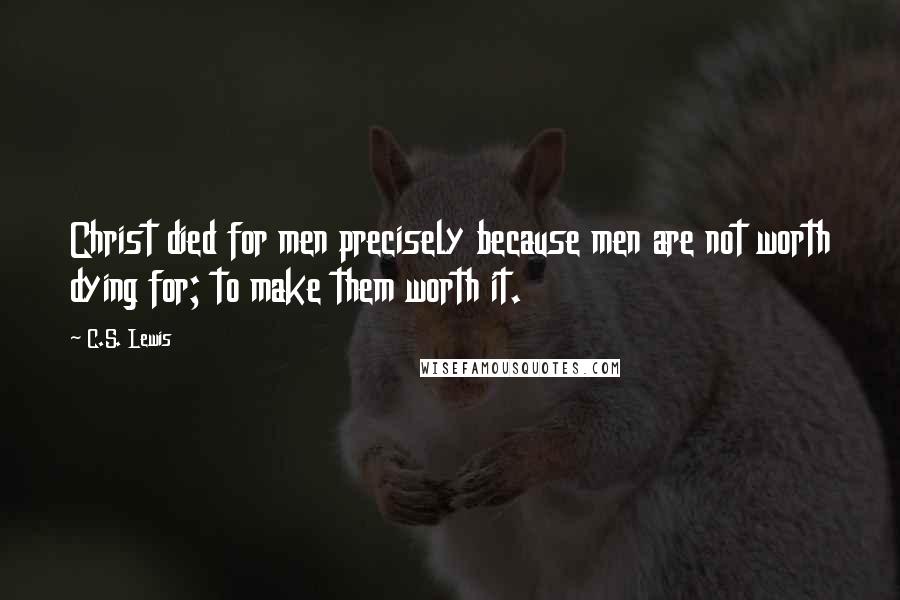 C.S. Lewis Quotes: Christ died for men precisely because men are not worth dying for; to make them worth it.