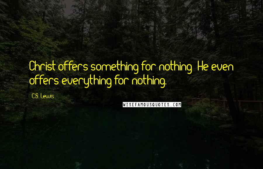 C.S. Lewis Quotes: Christ offers something for nothing: He even offers everything for nothing.