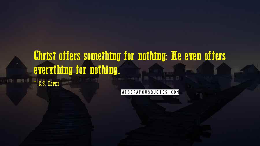 C.S. Lewis Quotes: Christ offers something for nothing: He even offers everything for nothing.