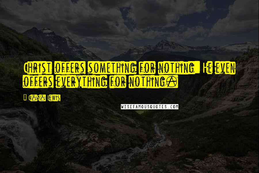 C.S. Lewis Quotes: Christ offers something for nothing: He even offers everything for nothing.