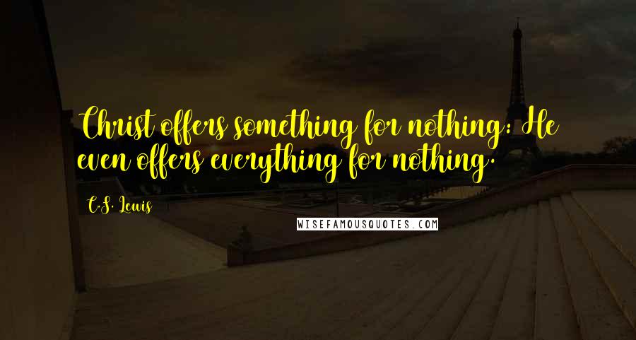 C.S. Lewis Quotes: Christ offers something for nothing: He even offers everything for nothing.