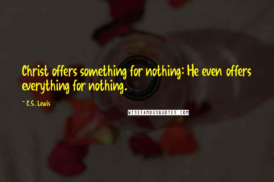 C.S. Lewis Quotes: Christ offers something for nothing: He even offers everything for nothing.