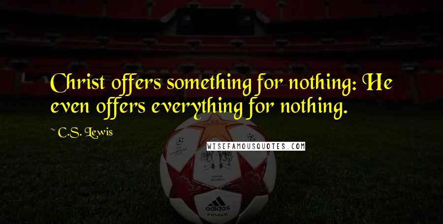 C.S. Lewis Quotes: Christ offers something for nothing: He even offers everything for nothing.