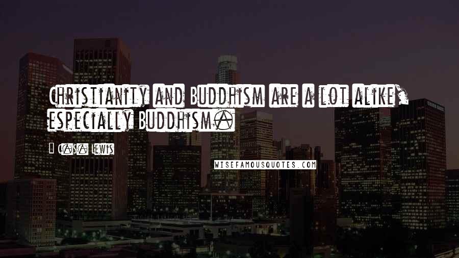 C.S. Lewis Quotes: Christianity and Buddhism are a lot alike, especially Buddhism.