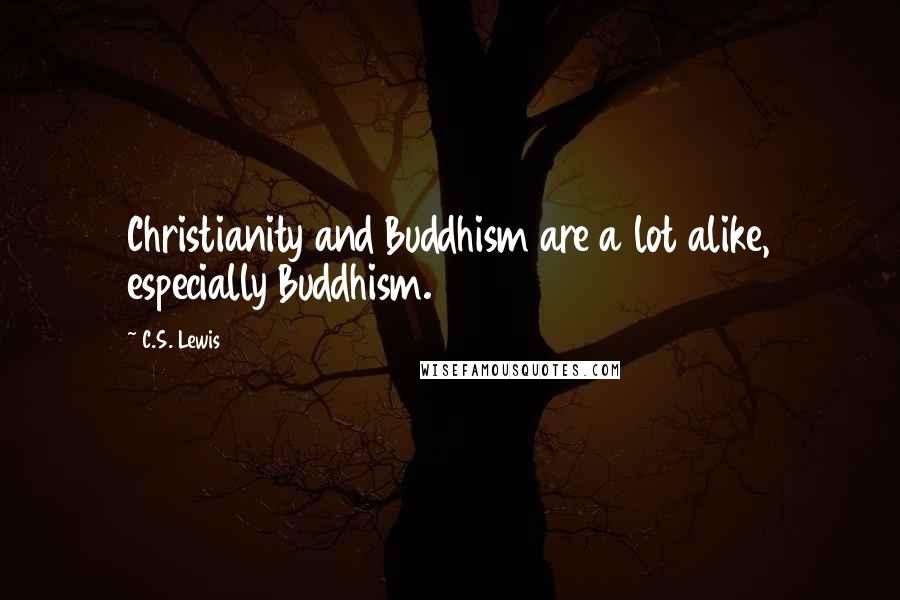 C.S. Lewis Quotes: Christianity and Buddhism are a lot alike, especially Buddhism.
