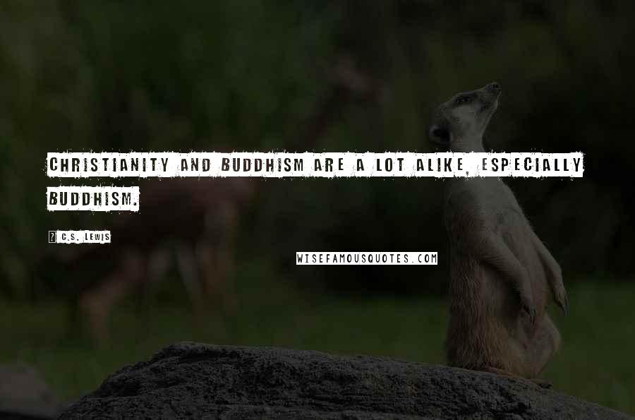 C.S. Lewis Quotes: Christianity and Buddhism are a lot alike, especially Buddhism.