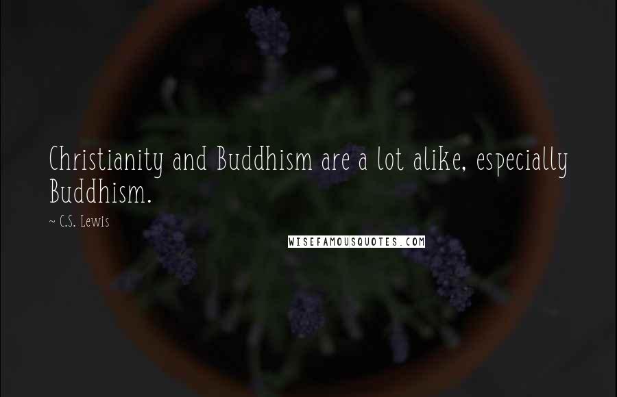 C.S. Lewis Quotes: Christianity and Buddhism are a lot alike, especially Buddhism.
