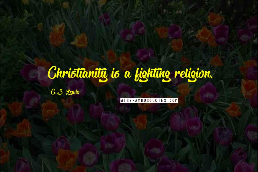 C.S. Lewis Quotes: Christianity is a fighting religion.