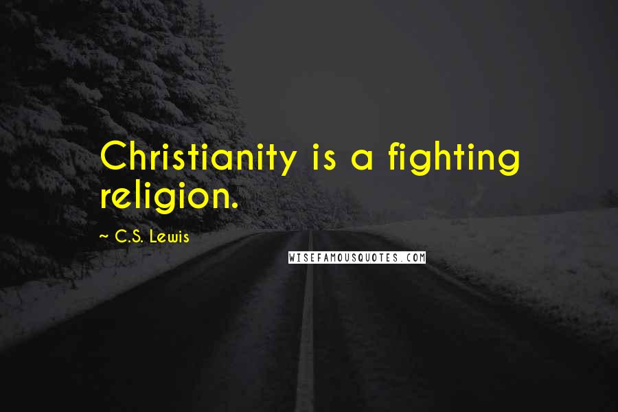 C.S. Lewis Quotes: Christianity is a fighting religion.