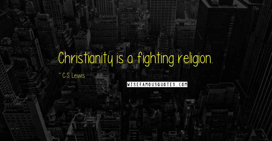 C.S. Lewis Quotes: Christianity is a fighting religion.