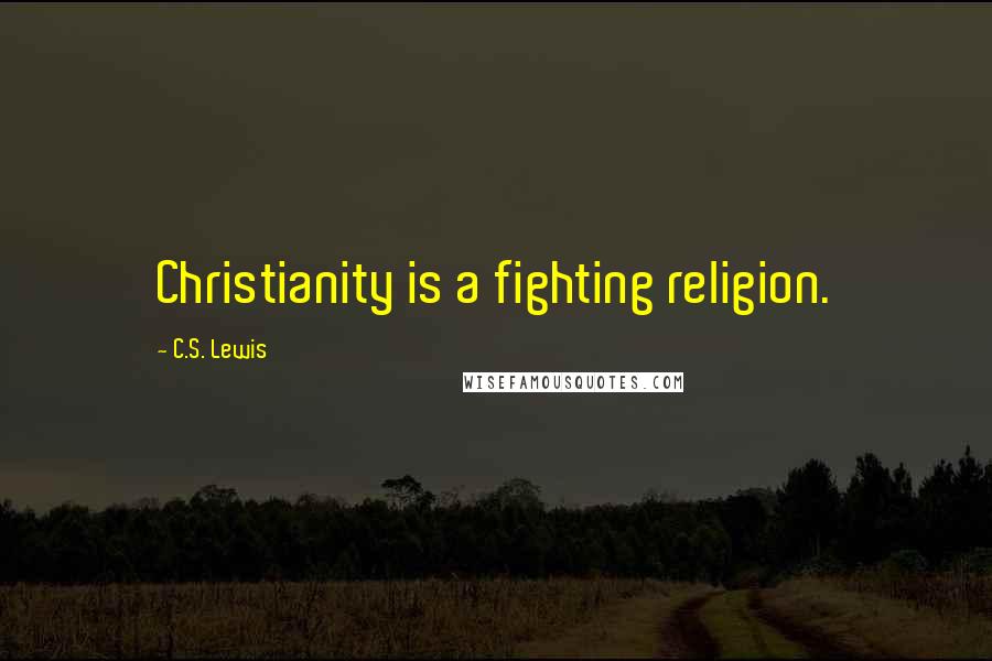 C.S. Lewis Quotes: Christianity is a fighting religion.