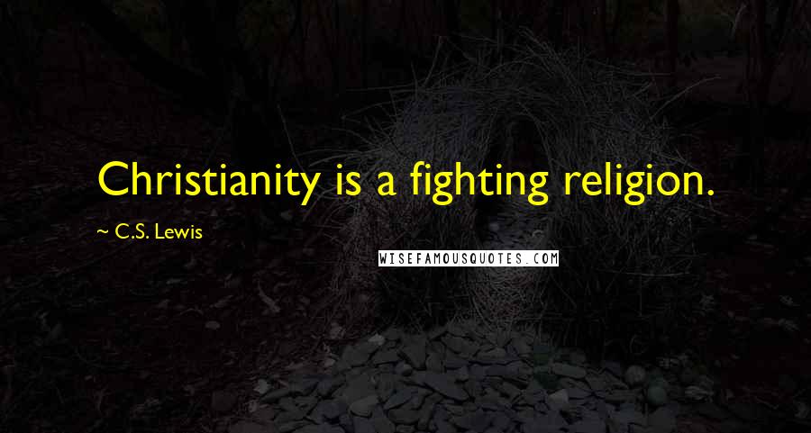 C.S. Lewis Quotes: Christianity is a fighting religion.