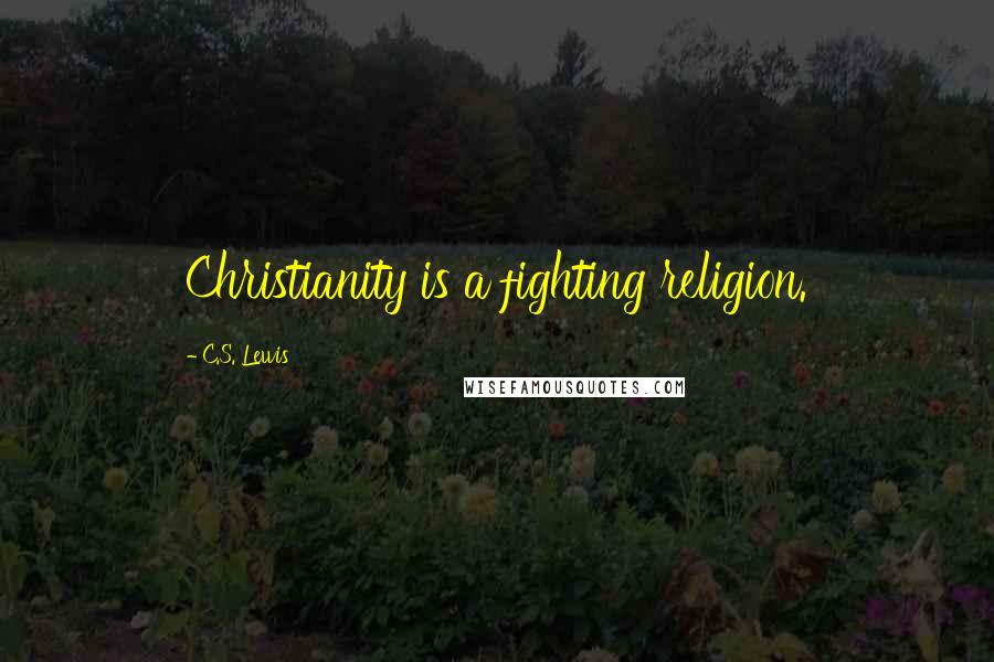 C.S. Lewis Quotes: Christianity is a fighting religion.