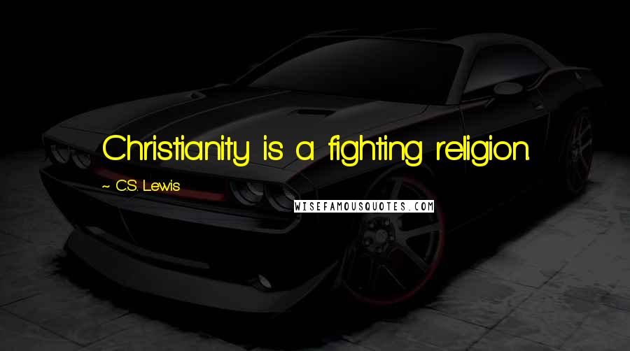 C.S. Lewis Quotes: Christianity is a fighting religion.