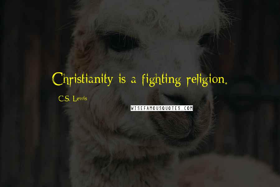 C.S. Lewis Quotes: Christianity is a fighting religion.