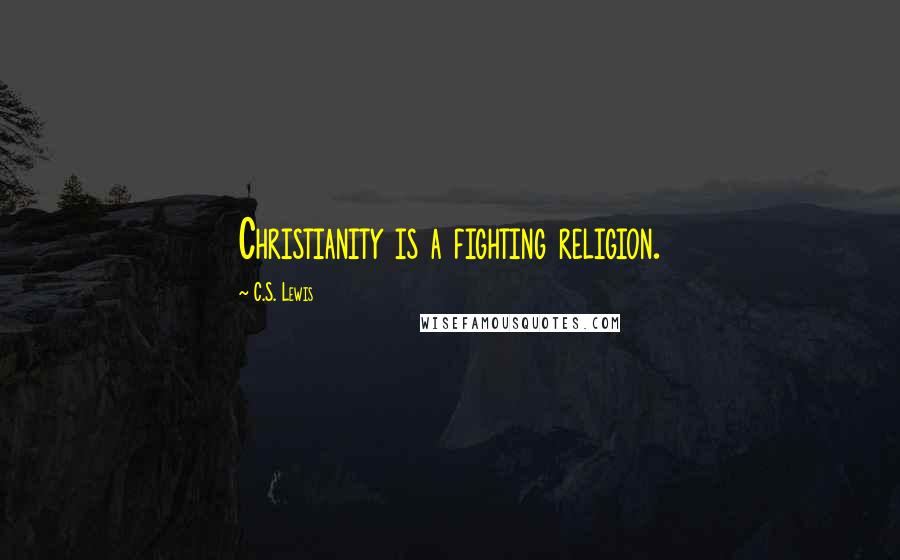 C.S. Lewis Quotes: Christianity is a fighting religion.