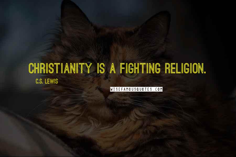 C.S. Lewis Quotes: Christianity is a fighting religion.