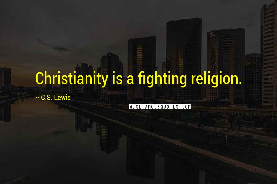 C.S. Lewis Quotes: Christianity is a fighting religion.
