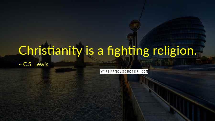 C.S. Lewis Quotes: Christianity is a fighting religion.