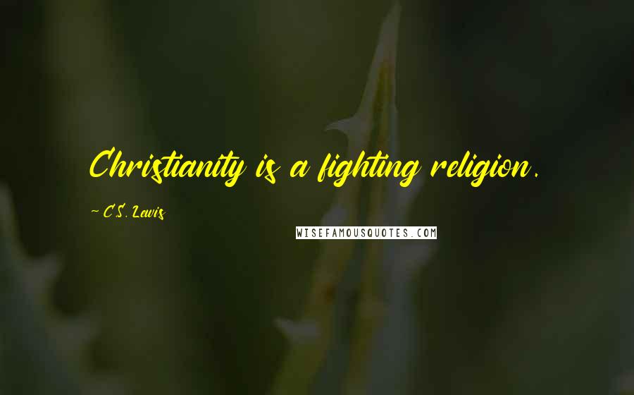 C.S. Lewis Quotes: Christianity is a fighting religion.