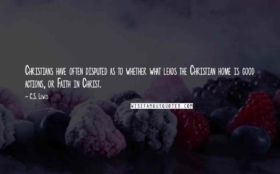 C.S. Lewis Quotes: Christians have often disputed as to whether what leads the Christian home is good actions, or Faith in Christ.