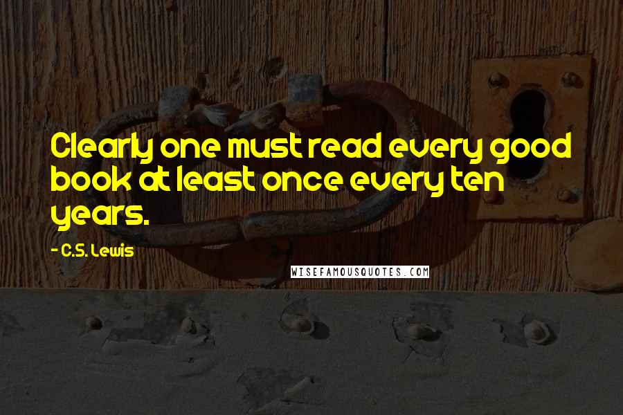 C.S. Lewis Quotes: Clearly one must read every good book at least once every ten years.