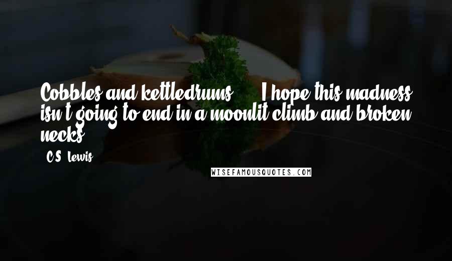 C.S. Lewis Quotes: Cobbles and kettledrums! ... I hope this madness isn't going to end in a moonlit climb and broken necks.