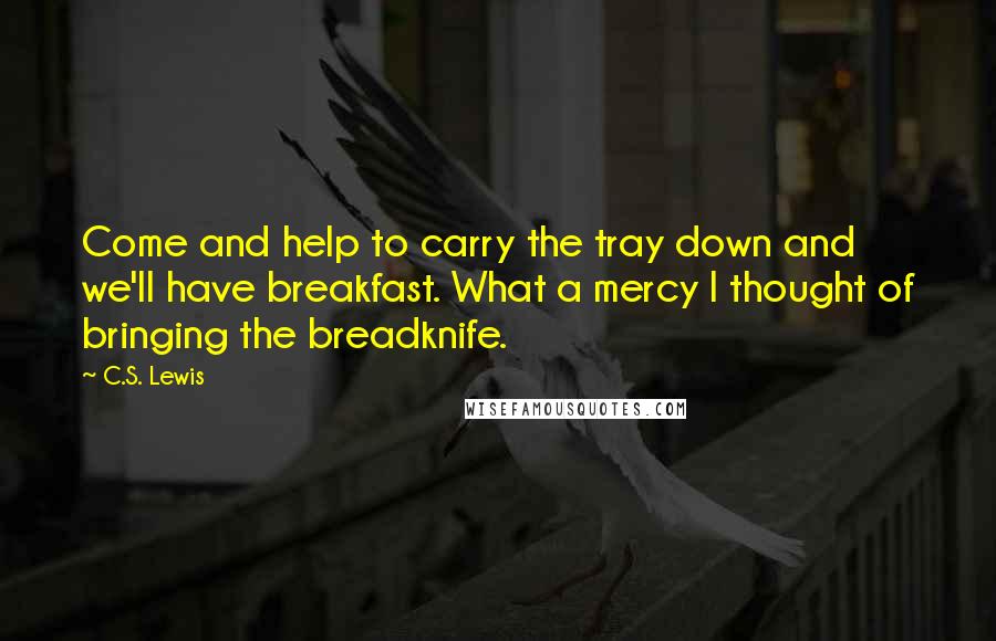 C.S. Lewis Quotes: Come and help to carry the tray down and we'll have breakfast. What a mercy I thought of bringing the breadknife.