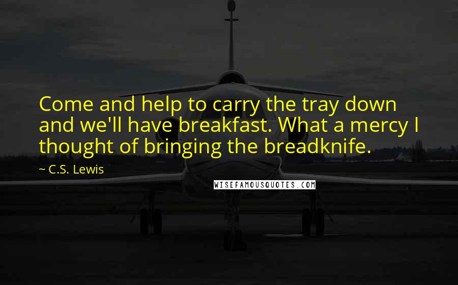 C.S. Lewis Quotes: Come and help to carry the tray down and we'll have breakfast. What a mercy I thought of bringing the breadknife.