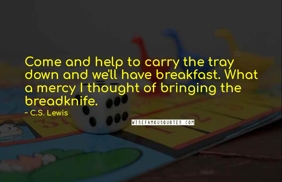 C.S. Lewis Quotes: Come and help to carry the tray down and we'll have breakfast. What a mercy I thought of bringing the breadknife.