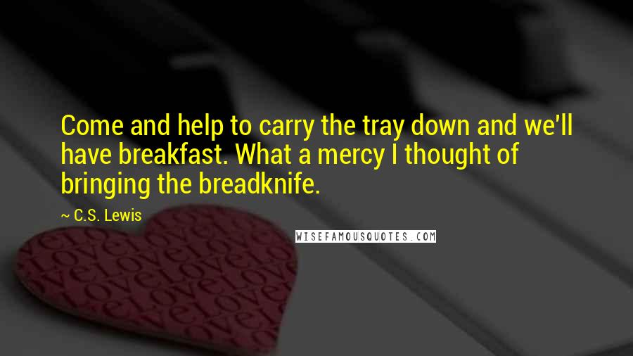 C.S. Lewis Quotes: Come and help to carry the tray down and we'll have breakfast. What a mercy I thought of bringing the breadknife.