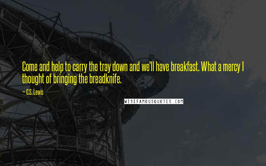 C.S. Lewis Quotes: Come and help to carry the tray down and we'll have breakfast. What a mercy I thought of bringing the breadknife.