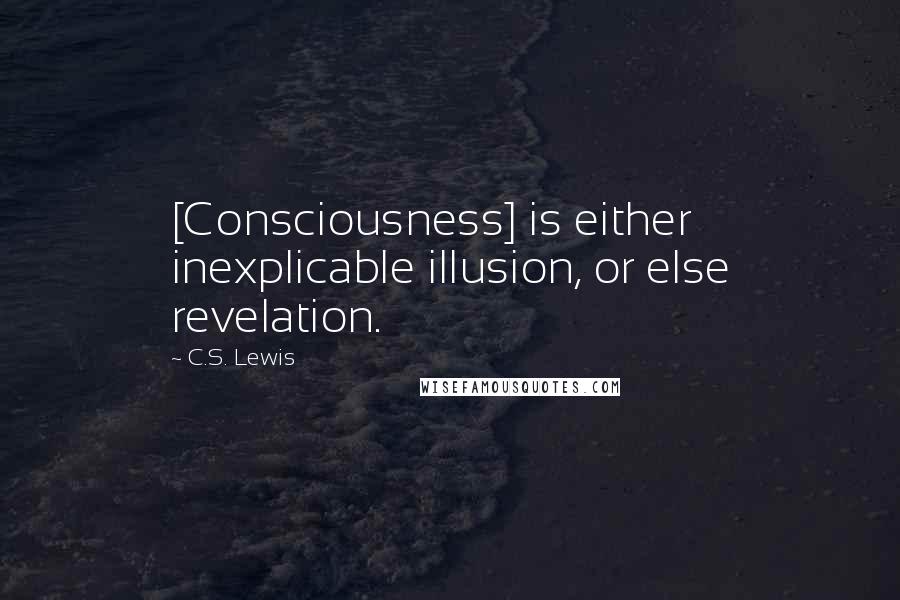 C.S. Lewis Quotes: [Consciousness] is either inexplicable illusion, or else revelation.