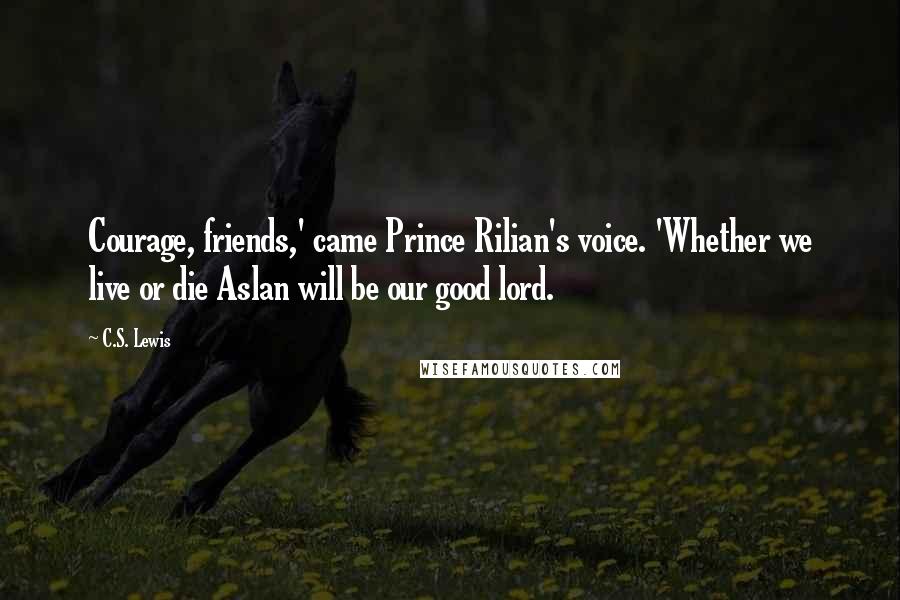 C.S. Lewis Quotes: Courage, friends,' came Prince Rilian's voice. 'Whether we live or die Aslan will be our good lord.
