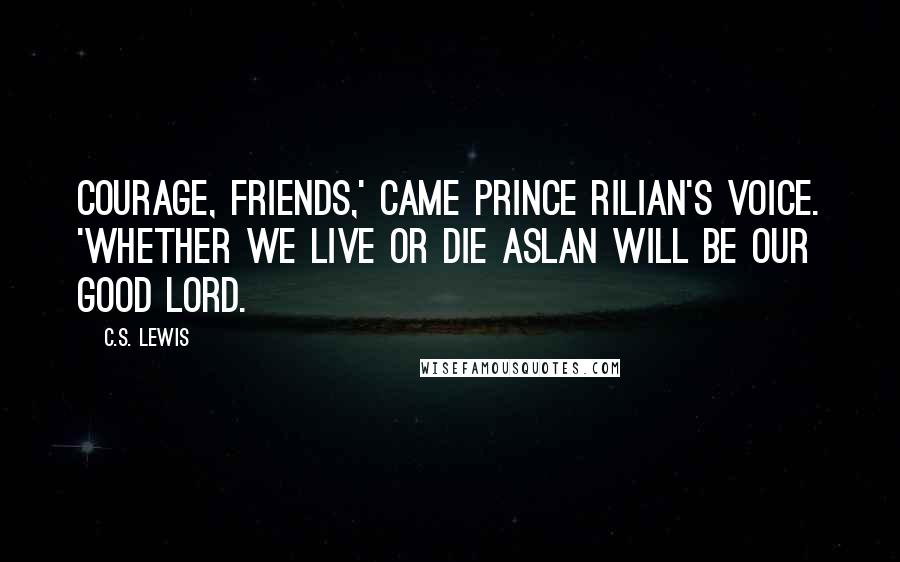 C.S. Lewis Quotes: Courage, friends,' came Prince Rilian's voice. 'Whether we live or die Aslan will be our good lord.