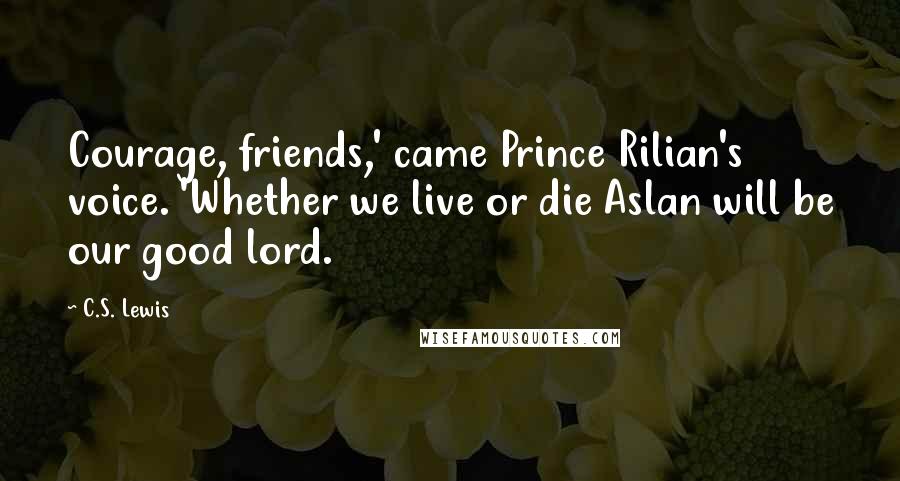 C.S. Lewis Quotes: Courage, friends,' came Prince Rilian's voice. 'Whether we live or die Aslan will be our good lord.