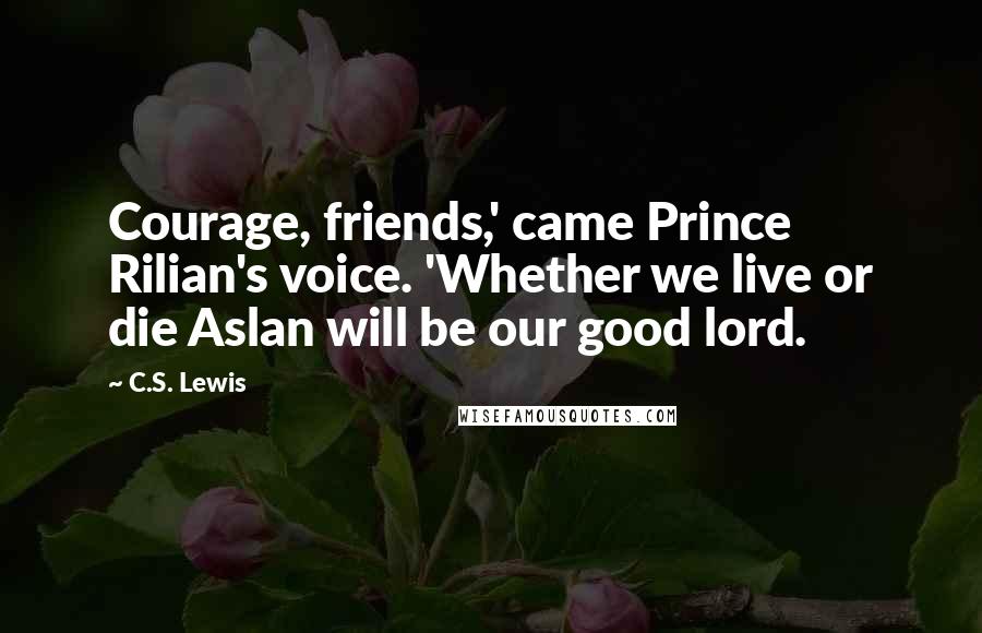 C.S. Lewis Quotes: Courage, friends,' came Prince Rilian's voice. 'Whether we live or die Aslan will be our good lord.