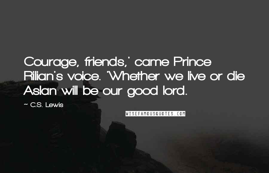 C.S. Lewis Quotes: Courage, friends,' came Prince Rilian's voice. 'Whether we live or die Aslan will be our good lord.