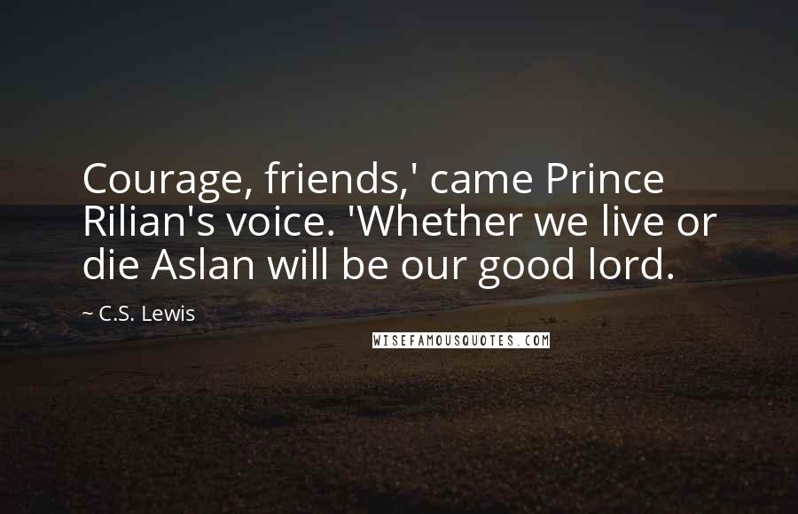 C.S. Lewis Quotes: Courage, friends,' came Prince Rilian's voice. 'Whether we live or die Aslan will be our good lord.