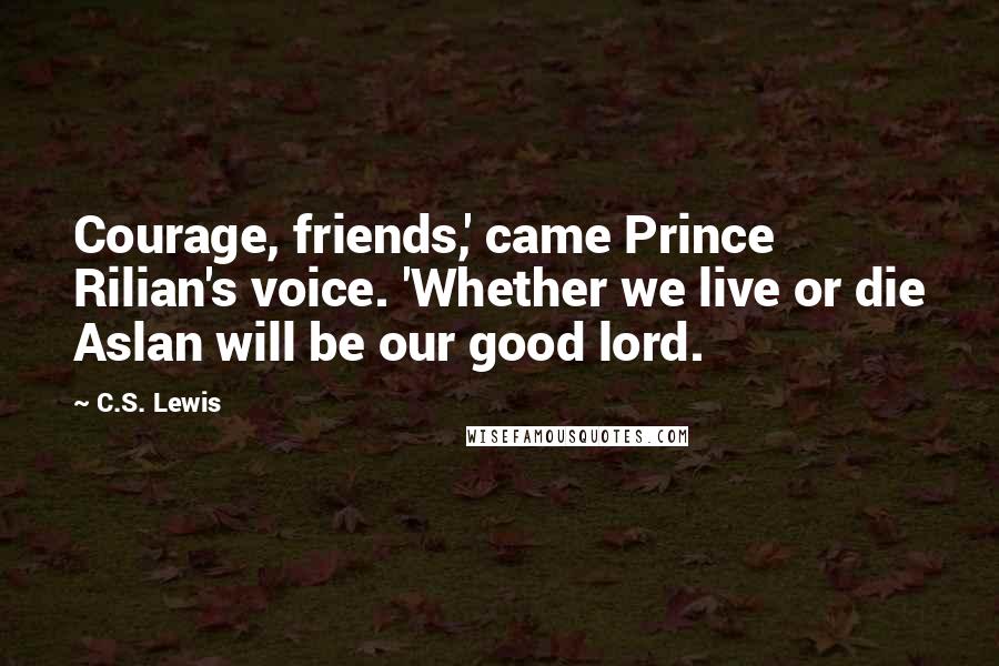 C.S. Lewis Quotes: Courage, friends,' came Prince Rilian's voice. 'Whether we live or die Aslan will be our good lord.