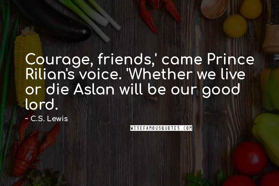 C.S. Lewis Quotes: Courage, friends,' came Prince Rilian's voice. 'Whether we live or die Aslan will be our good lord.