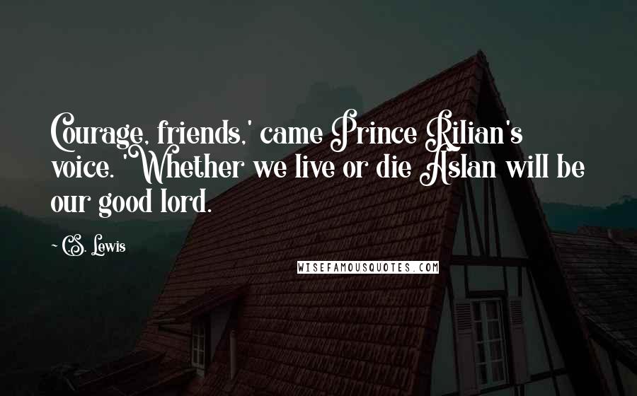 C.S. Lewis Quotes: Courage, friends,' came Prince Rilian's voice. 'Whether we live or die Aslan will be our good lord.