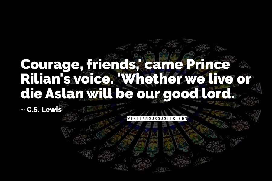 C.S. Lewis Quotes: Courage, friends,' came Prince Rilian's voice. 'Whether we live or die Aslan will be our good lord.