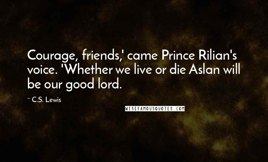 C.S. Lewis Quotes: Courage, friends,' came Prince Rilian's voice. 'Whether we live or die Aslan will be our good lord.