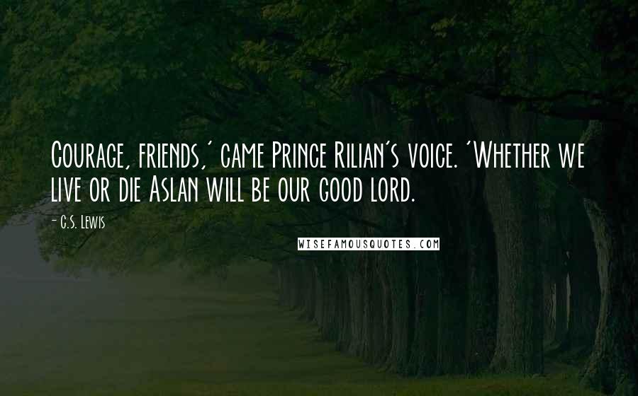C.S. Lewis Quotes: Courage, friends,' came Prince Rilian's voice. 'Whether we live or die Aslan will be our good lord.