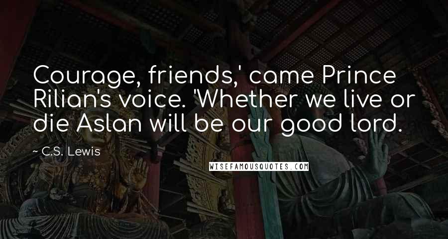 C.S. Lewis Quotes: Courage, friends,' came Prince Rilian's voice. 'Whether we live or die Aslan will be our good lord.