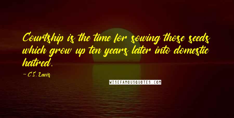 C.S. Lewis Quotes: Courtship is the time for sowing those seeds which grow up ten years later into domestic hatred.