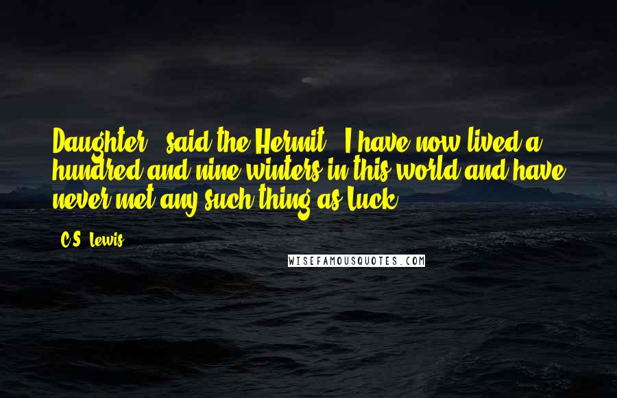 C.S. Lewis Quotes: Daughter," said the Hermit, "I have now lived a hundred and nine winters in this world and have never met any such thing as Luck.