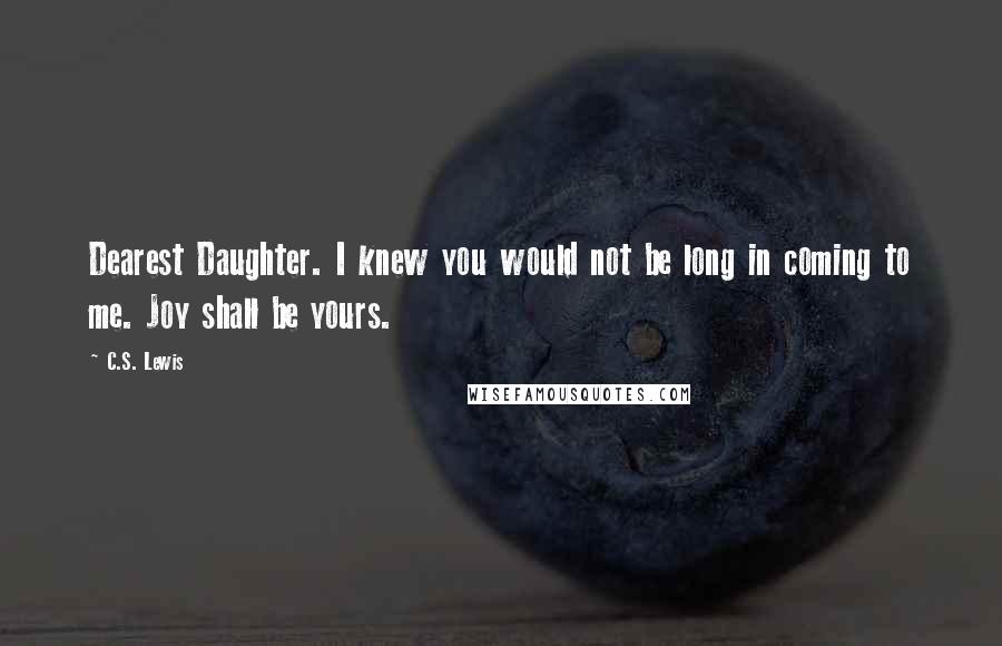 C.S. Lewis Quotes: Dearest Daughter. I knew you would not be long in coming to me. Joy shall be yours.