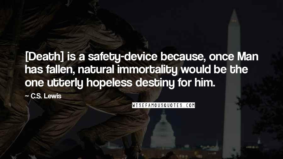 C.S. Lewis Quotes: [Death] is a safety-device because, once Man has fallen, natural immortality would be the one utterly hopeless destiny for him.